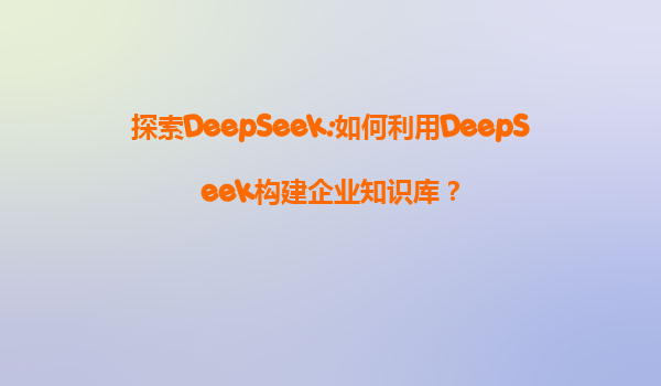 探索DeepSeek:如何利用DeepSeek构建企业知识库？