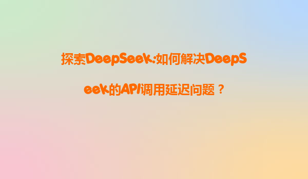 探索DeepSeek:如何解决DeepSeek的API调用延迟问题？