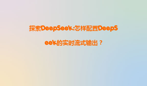 探索DeepSeek:怎样配置DeepSeek的实时流式输出？