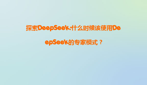 探索DeepSeek:什么时候该使用DeepSeek的专家模式？