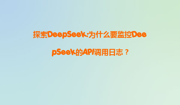 探索DeepSeek:为什么要监控DeepSeek的API调用日志？