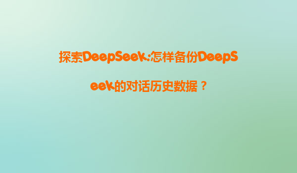 探索DeepSeek:怎样备份DeepSeek的对话历史数据？