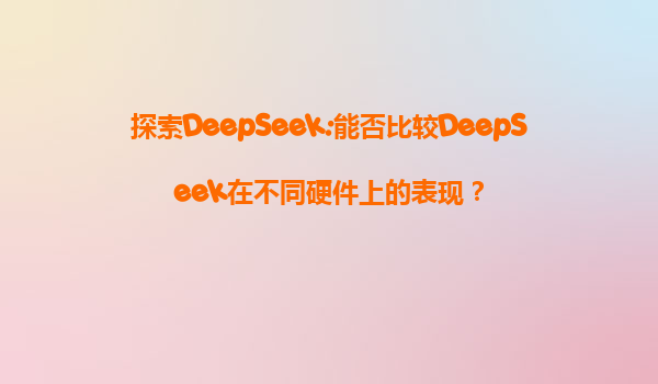 探索DeepSeek:能否比较DeepSeek在不同硬件上的表现？