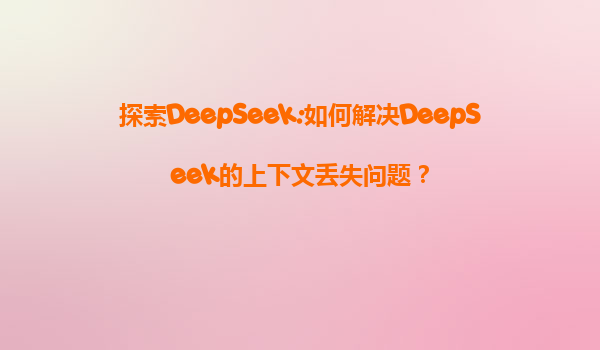 探索DeepSeek:如何解决DeepSeek的上下文丢失问题？
