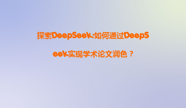 探索DeepSeek:如何通过DeepSeek实现学术论文润色？