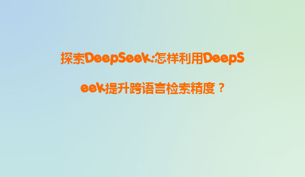 探索DeepSeek:怎样利用DeepSeek提升跨语言检索精度？