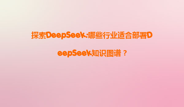 探索DeepSeek:哪些行业适合部署DeepSeek知识图谱？