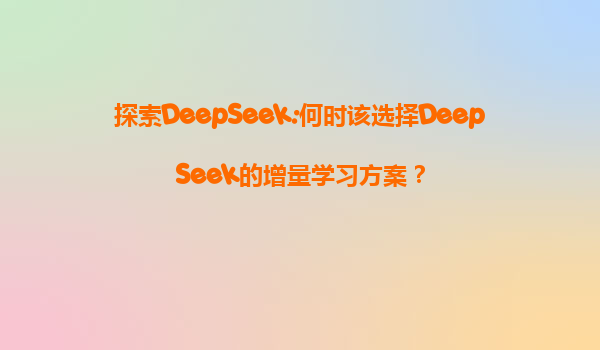 探索DeepSeek:何时该选择DeepSeek的增量学习方案？