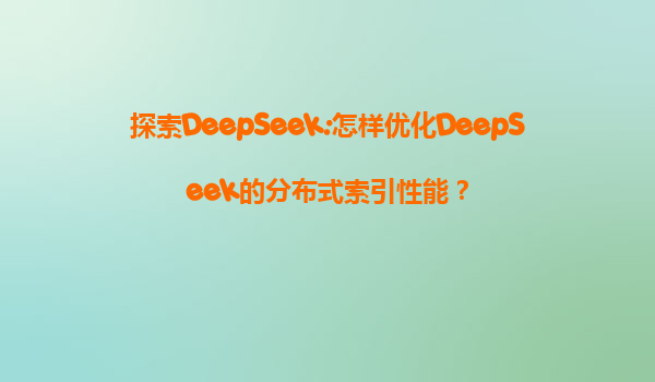 探索DeepSeek:怎样优化DeepSeek的分布式索引性能？