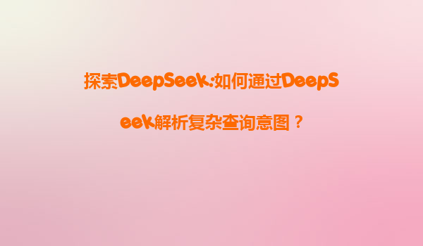 探索DeepSeek:如何通过DeepSeek解析复杂查询意图？