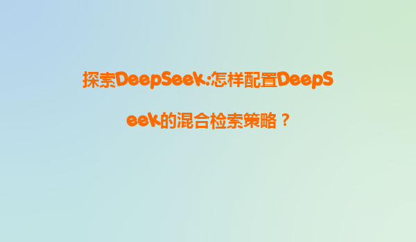 探索DeepSeek:怎样配置DeepSeek的混合检索策略？