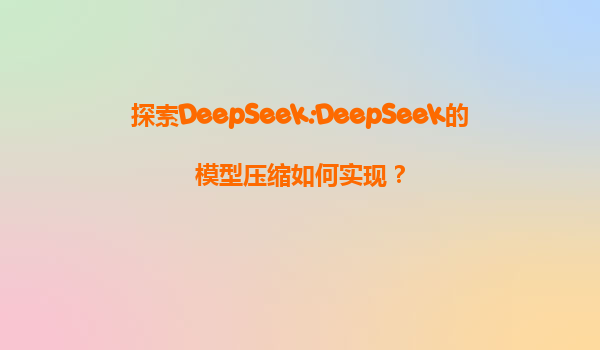 探索DeepSeek:DeepSeek的模型压缩如何实现？
