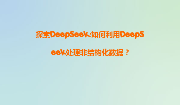 探索DeepSeek:如何利用DeepSeek处理非结构化数据？