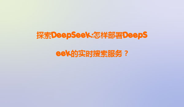 探索DeepSeek:怎样部署DeepSeek的实时搜索服务？