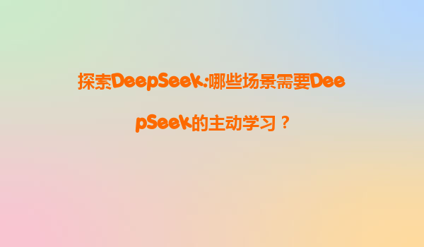探索DeepSeek:哪些场景需要DeepSeek的主动学习？