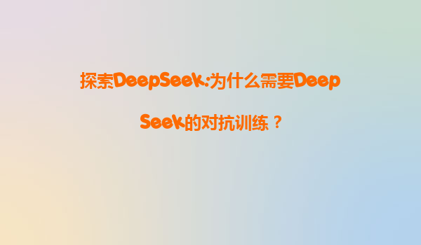 探索DeepSeek:为什么需要DeepSeek的对抗训练？