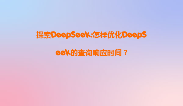探索DeepSeek:怎样优化DeepSeek的查询响应时间？