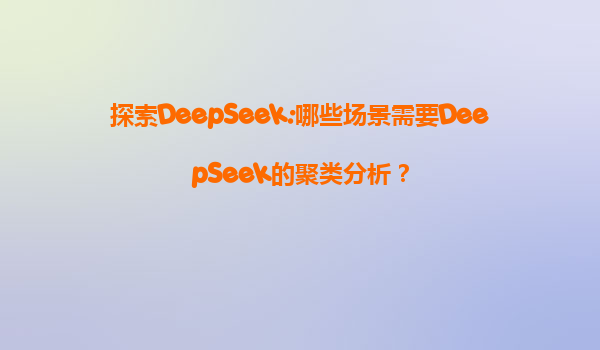 探索DeepSeek:哪些场景需要DeepSeek的聚类分析？
