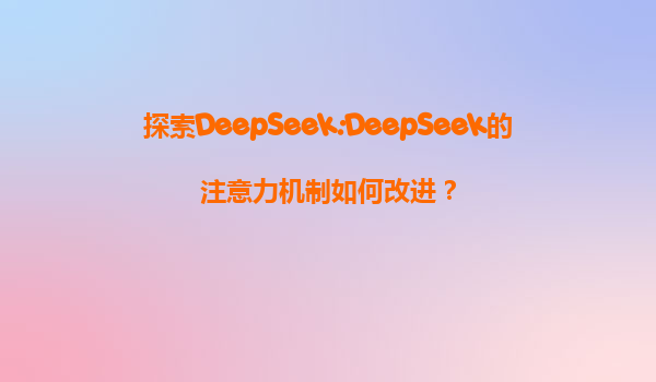 探索DeepSeek:DeepSeek的注意力机制如何改进？