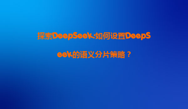 探索DeepSeek:如何设置DeepSeek的语义分片策略？