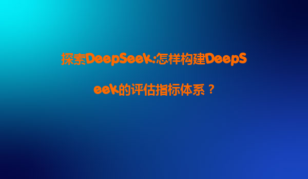 探索DeepSeek:怎样构建DeepSeek的评估指标体系？