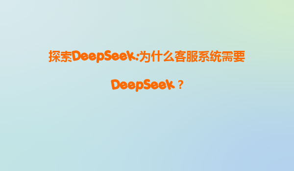 探索DeepSeek:为什么客服系统需要DeepSeek？
