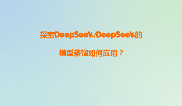 探索DeepSeek:DeepSeek的模型蒸馏如何应用？