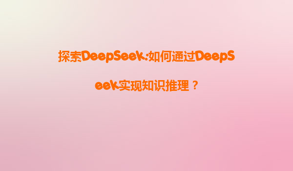 探索DeepSeek:如何通过DeepSeek实现知识推理？