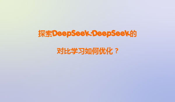 探索DeepSeek:DeepSeek的对比学习如何优化？