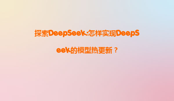 探索DeepSeek:怎样实现DeepSeek的模型热更新？