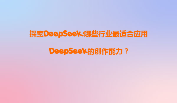 探索DeepSeek:哪些行业最适合应用DeepSeek的创作能力？
