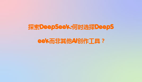 探索DeepSeek:何时选择DeepSeek而非其他AI创作工具？