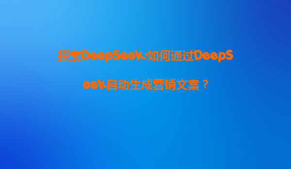 探索DeepSeek:如何通过DeepSeek自动生成营销文案？