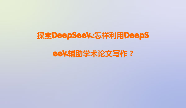 探索DeepSeek:怎样利用DeepSeek辅助学术论文写作？