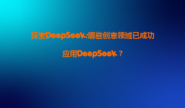 探索DeepSeek:哪些创意领域已成功应用DeepSeek？