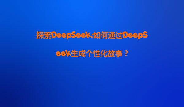 探索DeepSeek:如何通过DeepSeek生成个性化故事？