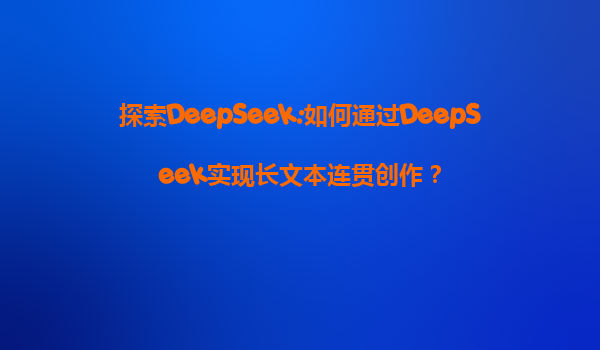 探索DeepSeek:如何通过DeepSeek实现长文本连贯创作？