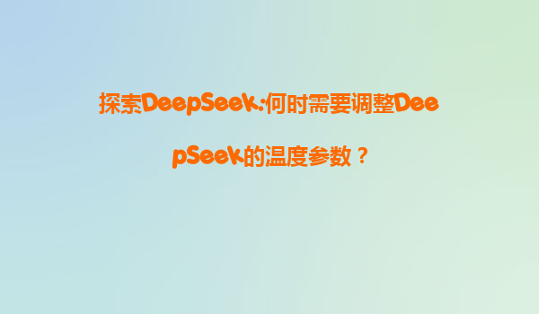 探索DeepSeek:何时需要调整DeepSeek的温度参数？