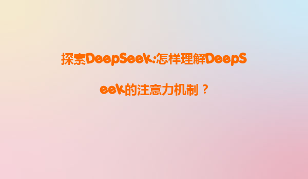 探索DeepSeek:怎样理解DeepSeek的注意力机制？