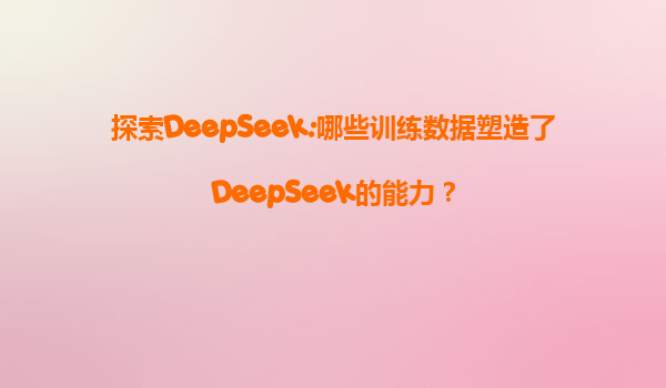 探索DeepSeek:哪些训练数据塑造了DeepSeek的能力？