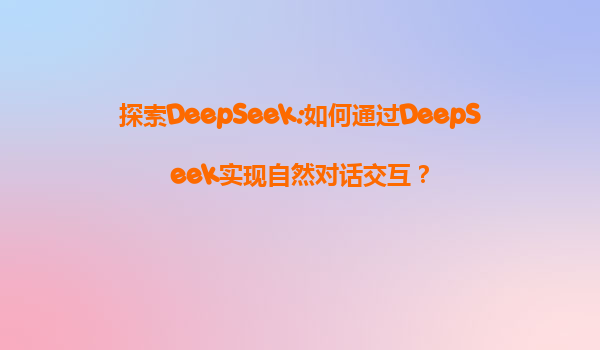 探索DeepSeek:如何通过DeepSeek实现自然对话交互？