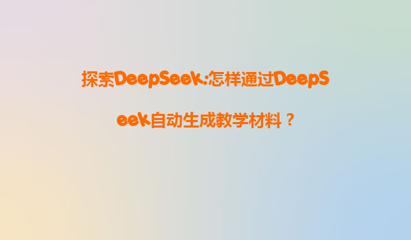 探索DeepSeek:怎样通过DeepSeek自动生成教学材料？