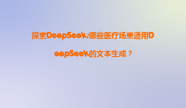 探索DeepSeek:哪些医疗场景适用DeepSeek的文本生成？