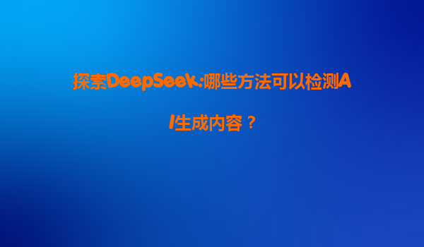 探索DeepSeek:哪些方法可以检测AI生成内容？
