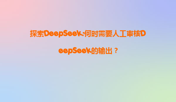 探索DeepSeek:何时需要人工审核DeepSeek的输出？