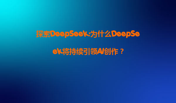 探索DeepSeek:为什么DeepSeek将持续引领AI创作？