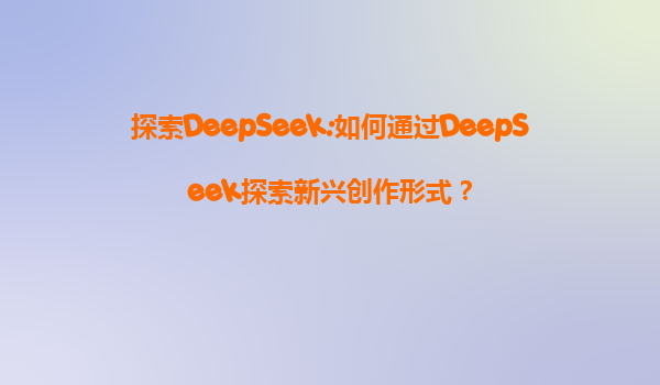 探索DeepSeek:如何通过DeepSeek探索新兴创作形式？