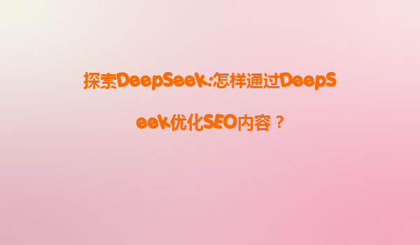 探索DeepSeek:怎样通过DeepSeek优化SEO内容？