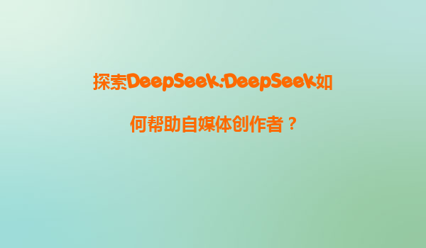 探索DeepSeek:DeepSeek如何帮助自媒体创作者？
