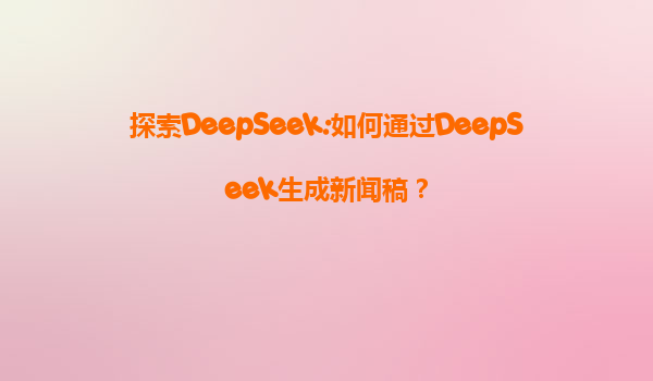 探索DeepSeek:如何通过DeepSeek生成新闻稿？